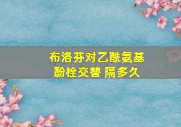 布洛芬对乙酰氨基酚栓交替 隔多久